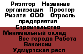 Риэлтор › Название организации ­ Простор-Риэлти, ООО › Отрасль предприятия ­ Строительство › Минимальный оклад ­ 150 000 - Все города Работа » Вакансии   . Удмуртская респ.,Сарапул г.